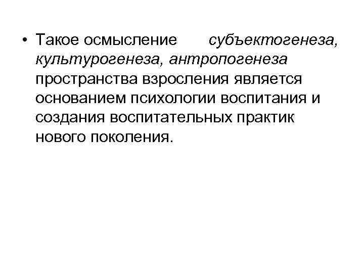  • Такое осмысление субъектогенеза, культурогенеза, антропогенеза пространства взросления является основанием психологии воспитания и
