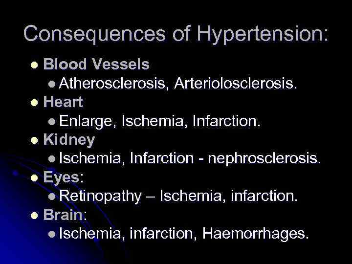 Consequences of Hypertension: Blood Vessels l Atherosclerosis, Arteriolosclerosis. l Heart l Enlarge, Ischemia, Infarction.