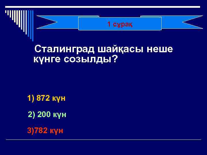1 сұрақ Сталинград шайқасы неше күнге созылды? 1) 872 күн 2) 200 күн 3)782