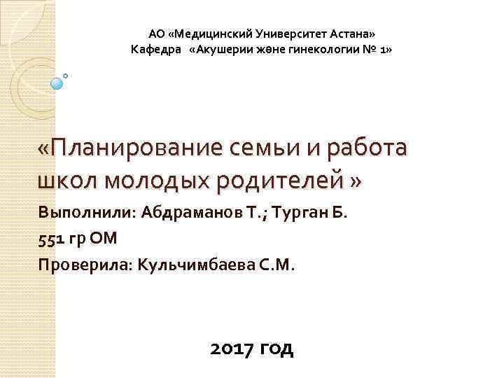 АО «Медицинский Университет Астана» Кафедра «Акушерии және гинекологии № 1» «Планирование семьи и работа