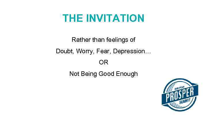 THE INVITATION Rather than feelings of Doubt, Worry, Fear, Depression… OR Not Being Good