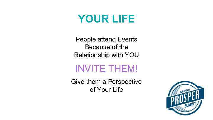 YOUR LIFE People attend Events Because of the Relationship with YOU INVITE THEM! Give