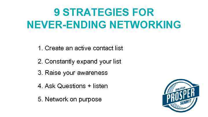 9 STRATEGIES FOR NEVER-ENDING NETWORKING 1. Create an active contact list 2. Constantly expand