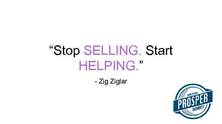 “Stop SELLING. Start HELPING. ” - Ziglar 