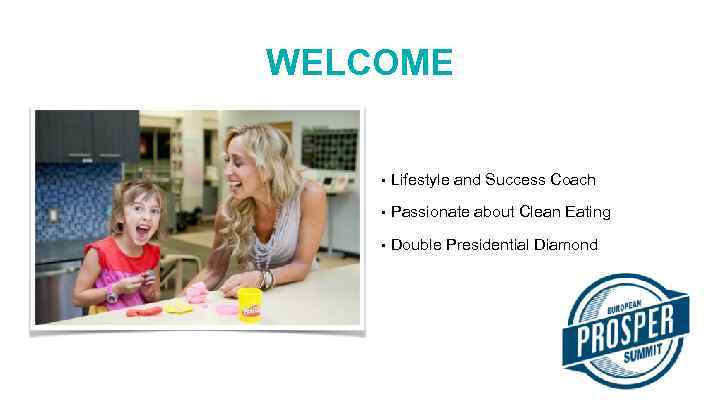 WELCOME • Lifestyle and Success Coach • Passionate about Clean Eating • Double Presidential