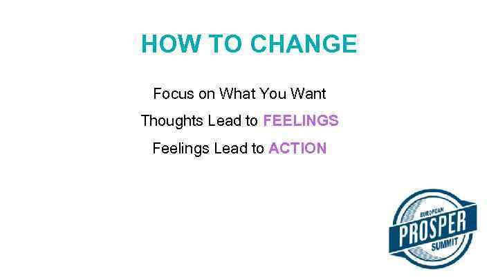 HOW TO CHANGE Focus on What You Want Thoughts Lead to FEELINGS Feelings Lead