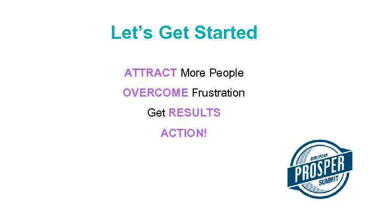 Let’s Get Started ATTRACT More People OVERCOME Frustration Get RESULTS ACTION! 