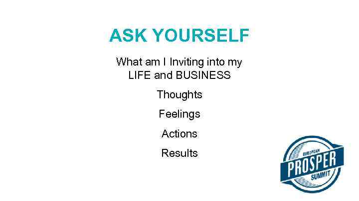 ASK YOURSELF What am I Inviting into my LIFE and BUSINESS Thoughts Feelings Actions