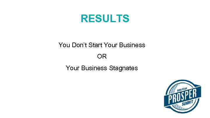 RESULTS You Don’t Start Your Business OR Your Business Stagnates 