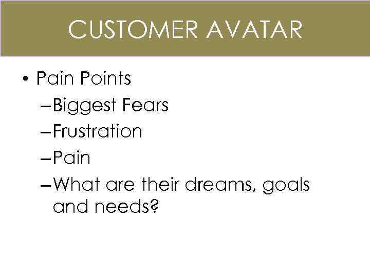 CUSTOMER AVATAR • Pain Points – Biggest Fears – Frustration – Pain – What