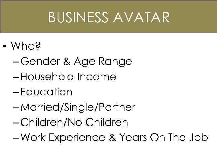BUSINESS AVATAR • Who? – Gender & Age Range – Household Income – Education