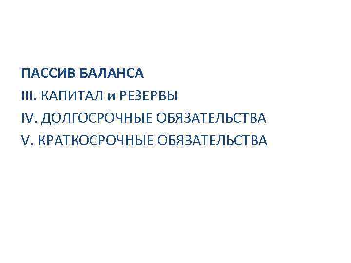 ПАССИВ БАЛАНСА III. КАПИТАЛ и РЕЗЕРВЫ IV. ДОЛГОСРОЧНЫЕ ОБЯЗАТЕЛЬСТВА V. КРАТКОСРОЧНЫЕ ОБЯЗАТЕЛЬСТВА 