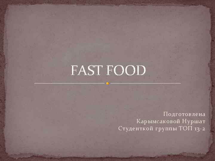 FAST FOOD Подготовлена Карымсаковой Нуршат Студенткой группы ТОП 13 -2 