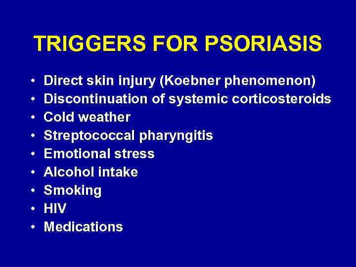 TRIGGERS FOR PSORIASIS • • • Direct skin injury (Koebner phenomenon) Discontinuation of systemic