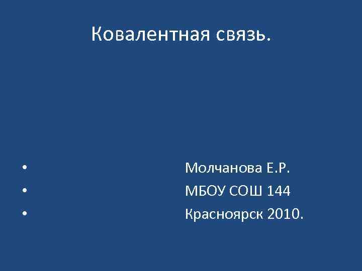 Ковалентная связь. • Молчанова Е. Р. • МБОУ СОШ 144 • Красноярск 2010. 