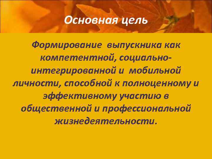 Основная цель Формирование выпускника как компетентной, социальноинтегрированной и мобильной личности, способной к полноценному и