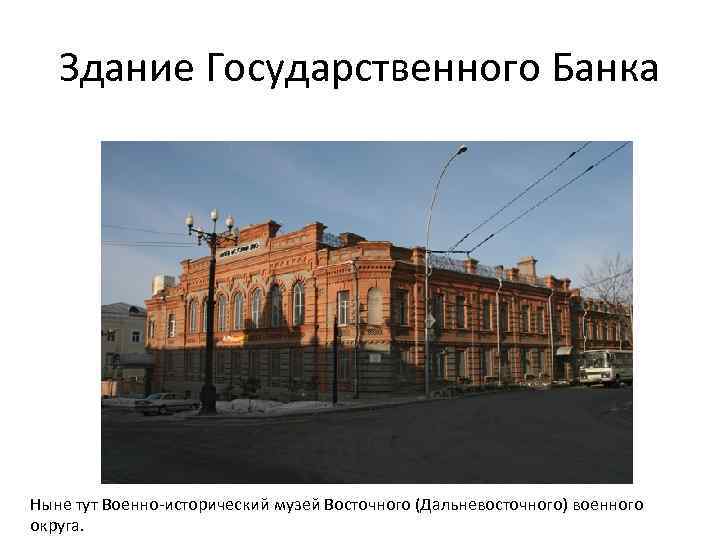 Здание Государственного Банка Ныне тут Военно-исторический музей Восточного (Дальневосточного) военного округа. 