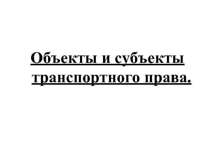 Объекты и субъекты транспортного права. 