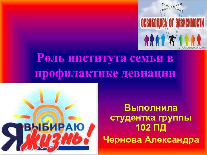 Роль института семьи в профилактике девиации Выполнила студентка группы 102 ПД Чернова Александра 