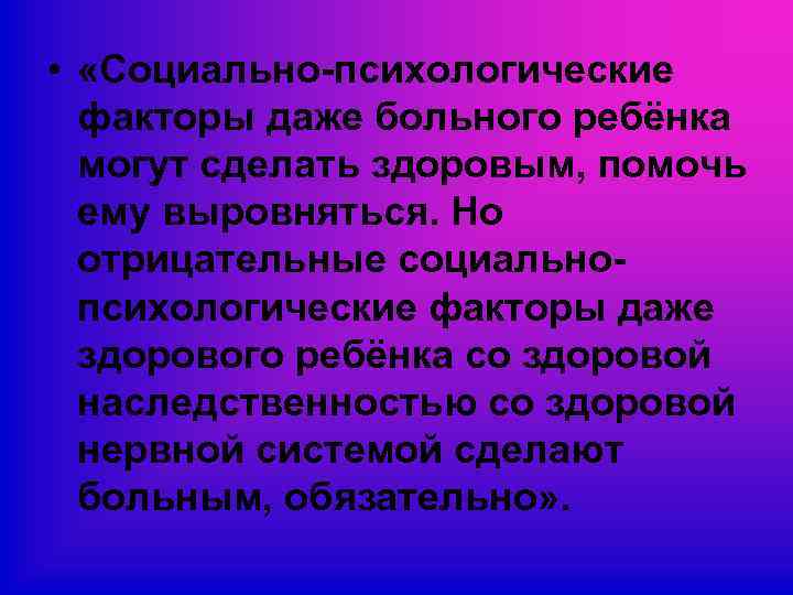  • «Социально-психологические факторы даже больного ребёнка могут сделать здоровым, помочь ему выровняться. Но