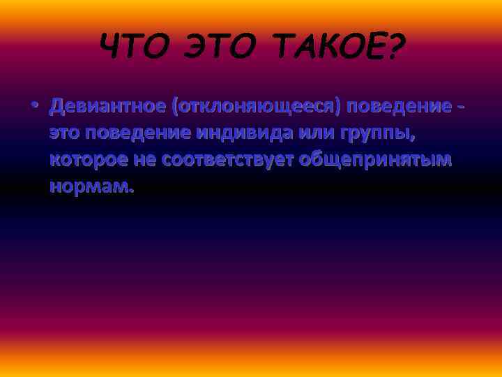 ЧТО ЭТО ТАКОЕ? • Девиантное (отклоняющееся) поведение это поведение индивида или группы, которое не