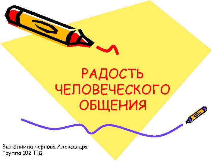 РАДОСТЬ ЧЕЛОВЕЧЕСКОГО ОБЩЕНИЯ Выполнила Чернова Александра Группа 102 ПД 