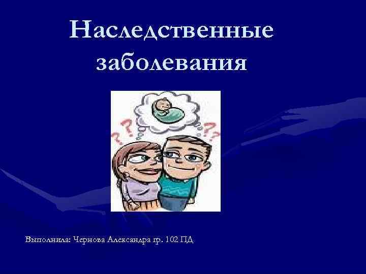 Наследственные заболевания Выполнила: Чернова Александра гр. 102 ПД 