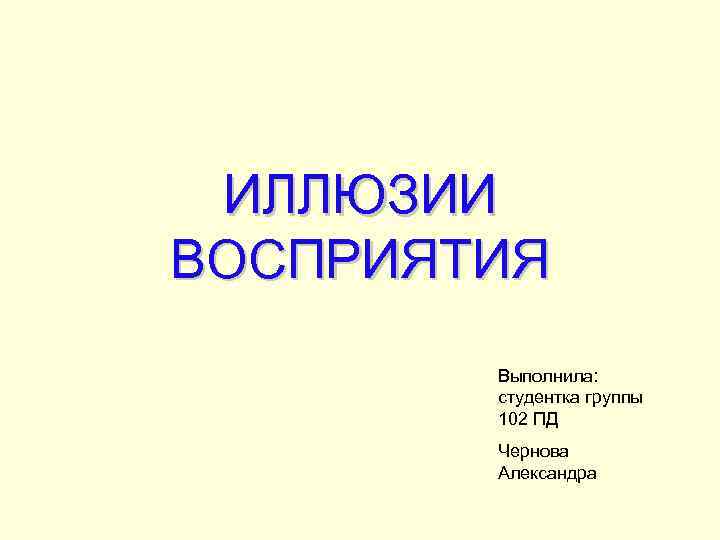 ИЛЛЮЗИИ ВОСПРИЯТИЯ Выполнила: студентка группы 102 ПД Чернова Александра 