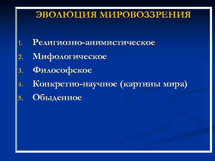 ЭВОЛЮЦИЯ МИРОВОЗЗРЕНИЯ 1. 2. 3. 4. 5. Религиозно-анимистическое Мифологическое Философское Конкретно-научное (картины мира) Обыденное