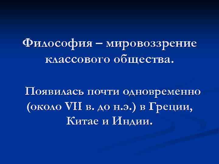 Философия – мировоззрение классового общества. Появилась почти одновременно (около VII в. до н. э.