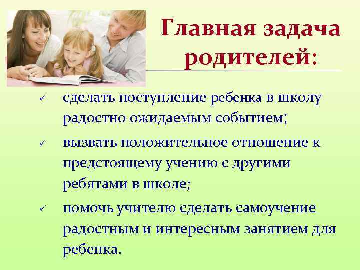 Главная задача родителей: ü ü ü сделать поступление ребенка в школу радостно ожидаемым событием;
