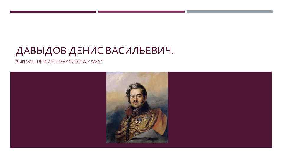 ДАВЫДОВ ДЕНИС ВАСИЛЬЕВИЧ. ВЫПОЛНИЛ: ЮДИН МАКСИМ 8 -А КЛАСС 