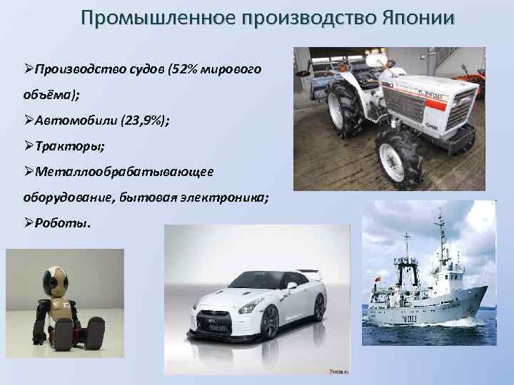 Промышленное производство Японии ØПроизводство судов (52% мирового объёма); ØАвтомобили (23, 9%); ØТракторы; ØМеталлообрабатывающее оборудование,