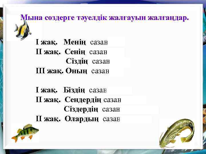 Мына сөздерге тәуелдік жалғауын жалғаңдар. І жақ. Менің сазаным ІІ жақ. Сенің сазаның Сіздің
