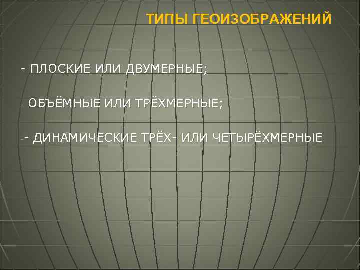 ТИПЫ ГЕОИЗОБРАЖЕНИЙ - ПЛОСКИЕ ИЛИ ДВУМЕРНЫЕ; - ОБЪЁМНЫЕ ИЛИ ТРЁХМЕРНЫЕ; - ДИНАМИЧЕСКИЕ ТРЁХ- ИЛИ