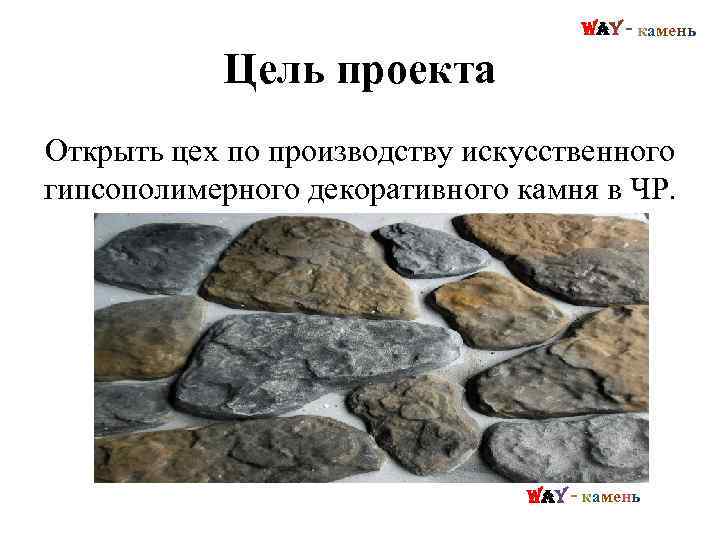 Way - камень Цель проекта Открыть цех по производству искусственного гипсополимерного декоративного камня в