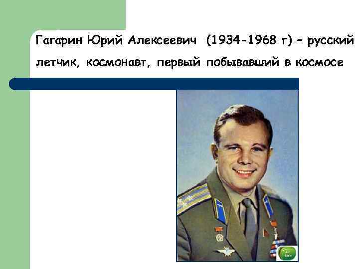 Гагарин Юрий Алексеевич (1934 -1968 г) – русский летчик, космонавт, первый побывавший в космосе