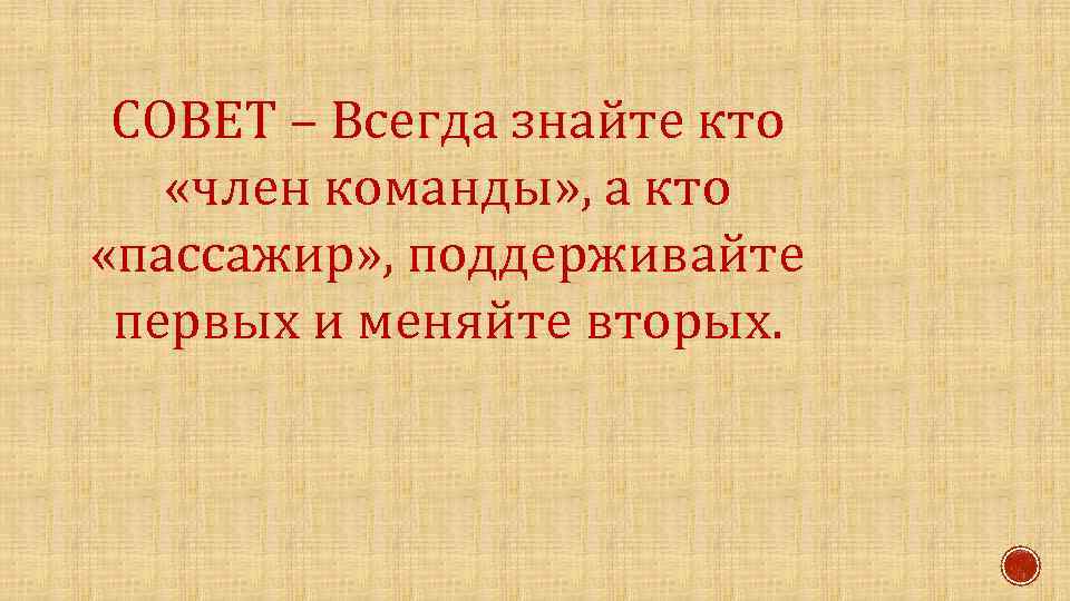 СОВЕТ – Всегда знайте кто «член команды» , а кто «пассажир» , поддерживайте первых