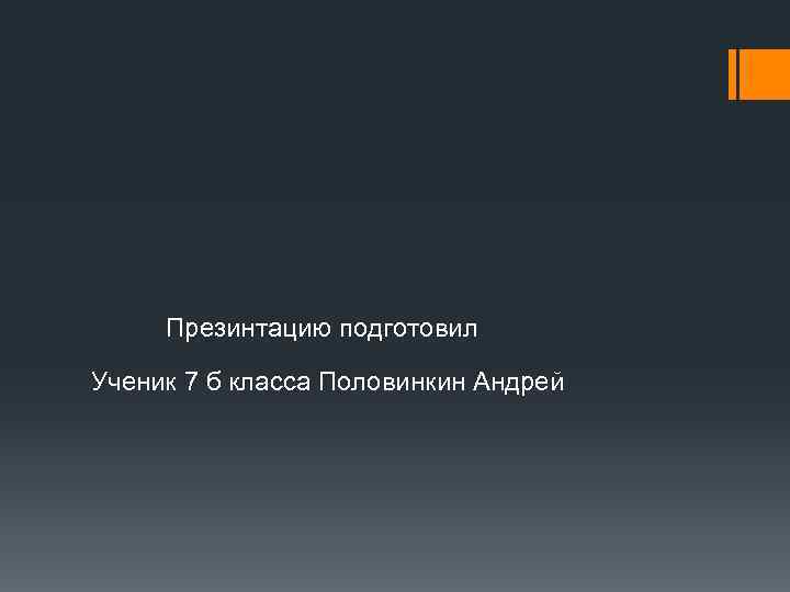 Презинтацию подготовил Ученик 7 б класса Половинкин Андрей 