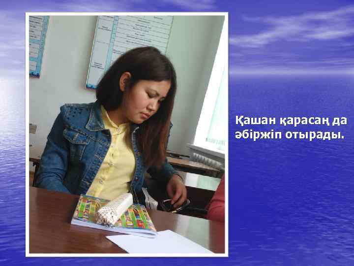 Қашан қарасаң да әбіржіп отырады. 