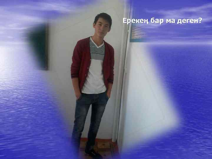 Ерекең бар ма деген? 