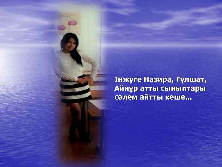 Інжуге Назира, Гүлшат, Айнұр атты сыныптары сәлем айтты кеше. . . 