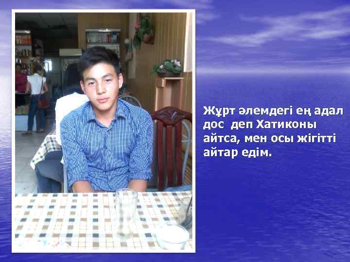 Жұрт әлемдегі ең адал дос деп Хатиконы айтса, мен осы жігітті айтар едім. 