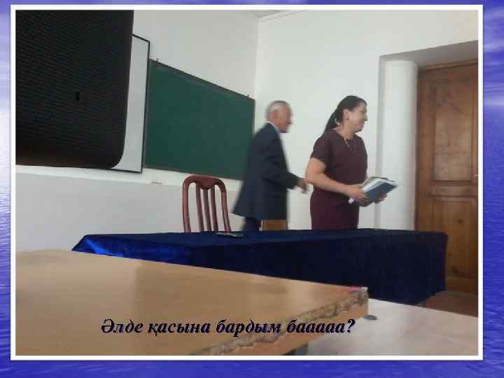 Әлде қасына бардым бааааа? 