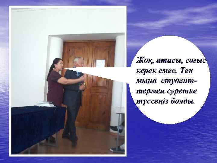 Жоқ, атасы, соғыс керек емес. Тек мына студенттермен суретке түссеңіз болды. 