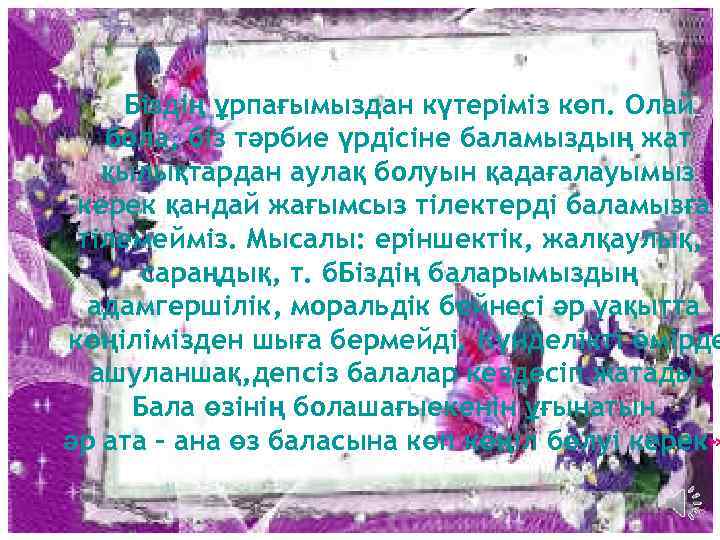 Біздің ұрпағымыздан күтеріміз көп. Олай бола, біз тәрбие үрдісіне баламыздың жат қылықтардан аулақ болуын