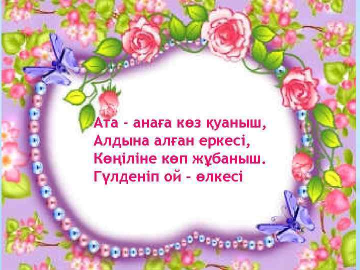 Ата - анаға көз қуаныш, Алдына алған еркесі, Көңіліне көп жұбаныш. Гүлденіп ой –