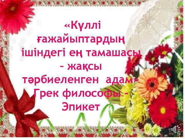  «Күллі ғажайыптардың ішіндегі ең тамашасы – жақсы тәрбиеленген адам» Грек философы Эпикет 