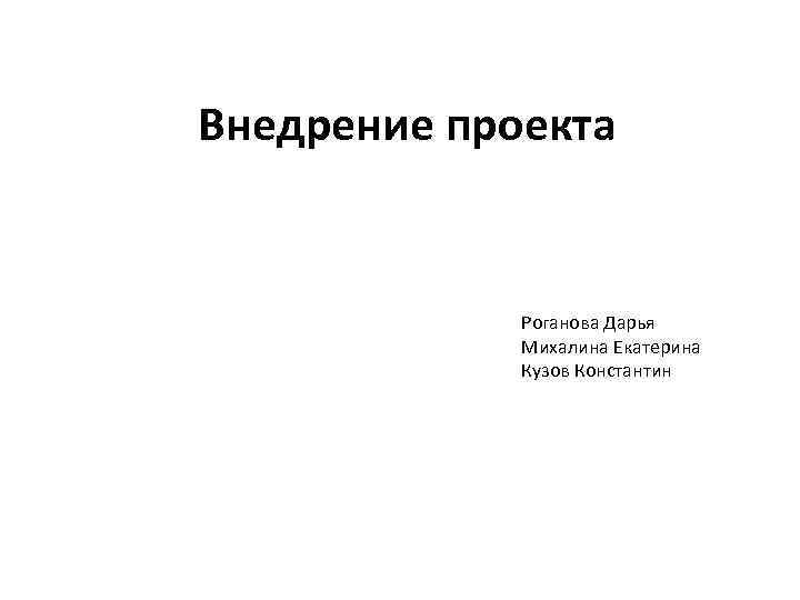Внедрение проекта Роганова Дарья Михалина Екатерина Кузов Константин 