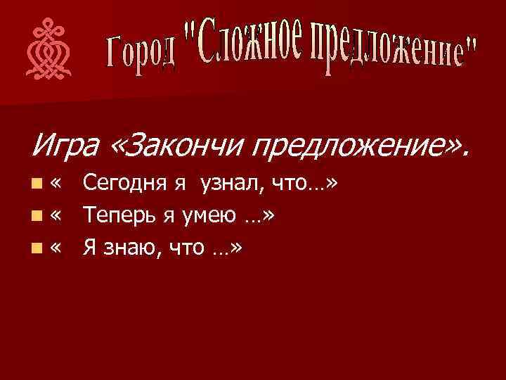 Игра «Закончи предложение» . n « Сегодня я узнал, что…» n « Теперь я